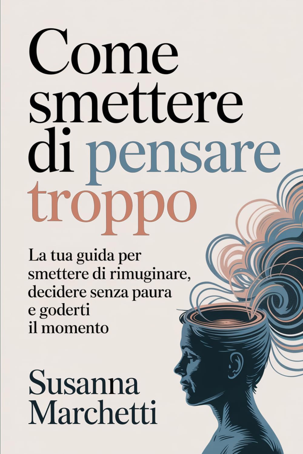 Come Smettere di Pensare Troppo: La tua guida per smettere di rimuginare, decidere senza paura e goderti il momento