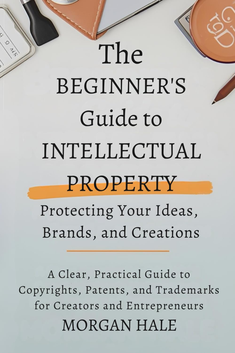 The Beginner’s Guide to Intellectual Property: Protecting Your Ideas, Brands, and Creations: A Clear, Practical Guide to Copyrights, Patents, and Trademarks for Creators and Entrepreneurs