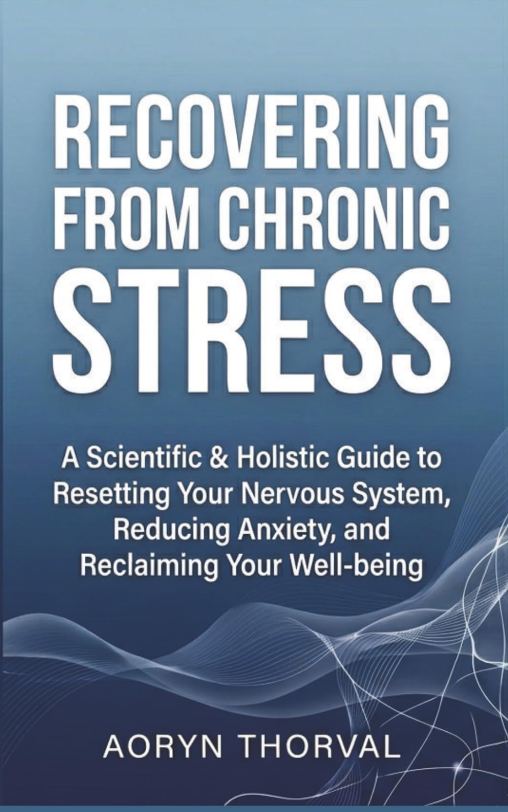 Recovering from Chronic Stress: Reset Your Nervous System, Overcome Burnout, and Reclaim Your Energy with Science-Based Daily Practices (Life Lessons with Aoryn Thorval)