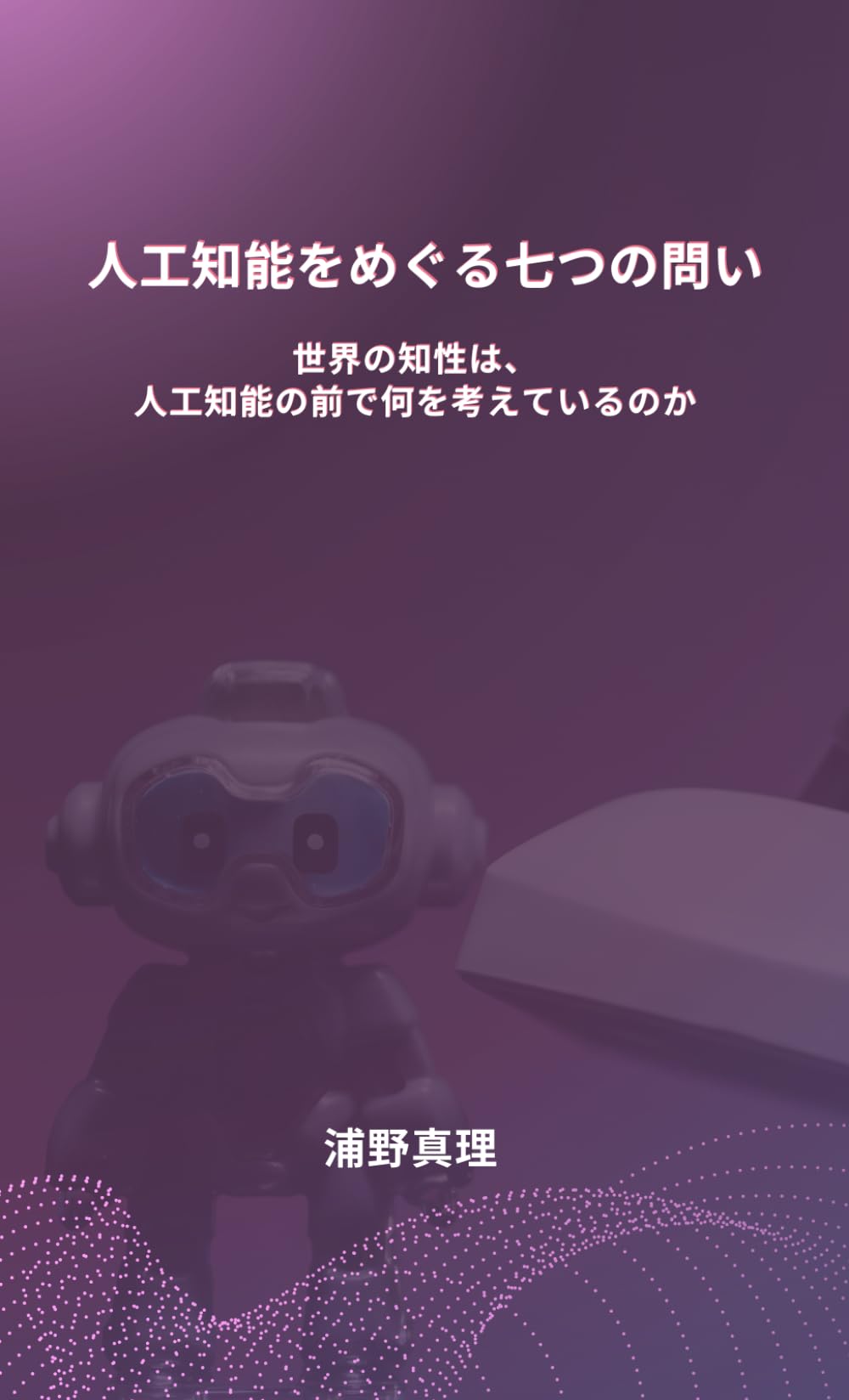 人工知能をめぐる七つの問い　＜世界の知性は、人工知能の前で何を考えているのか＞