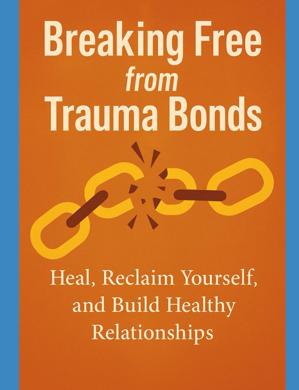 Breaking Free from Trauma Bonds: Heal, Reclaim Yourself, and Build Healthy Relationships