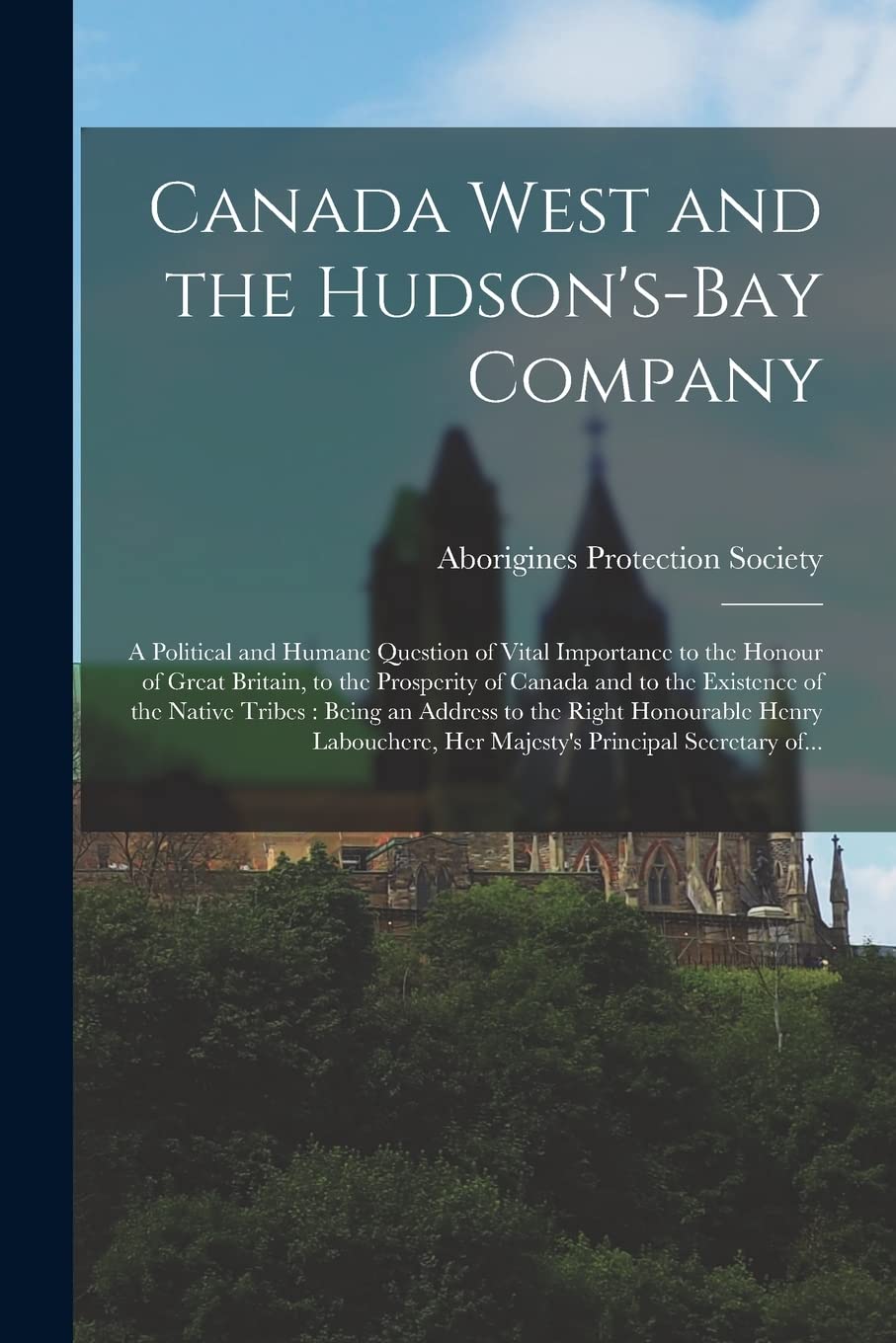 Canada West and the Hudson's-Bay Company [microform]: a Political and Humane Question of Vital Importance to the Honour of Great Britain, to the Prosperity of Canada and to the Existence of the Nat...