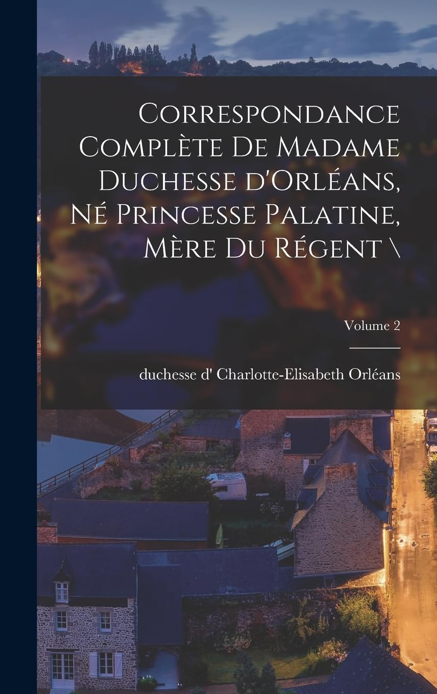 Correspondance complète de madame duchesse d'Orléans, né princesse palatine, mère du régent ; Volume 2