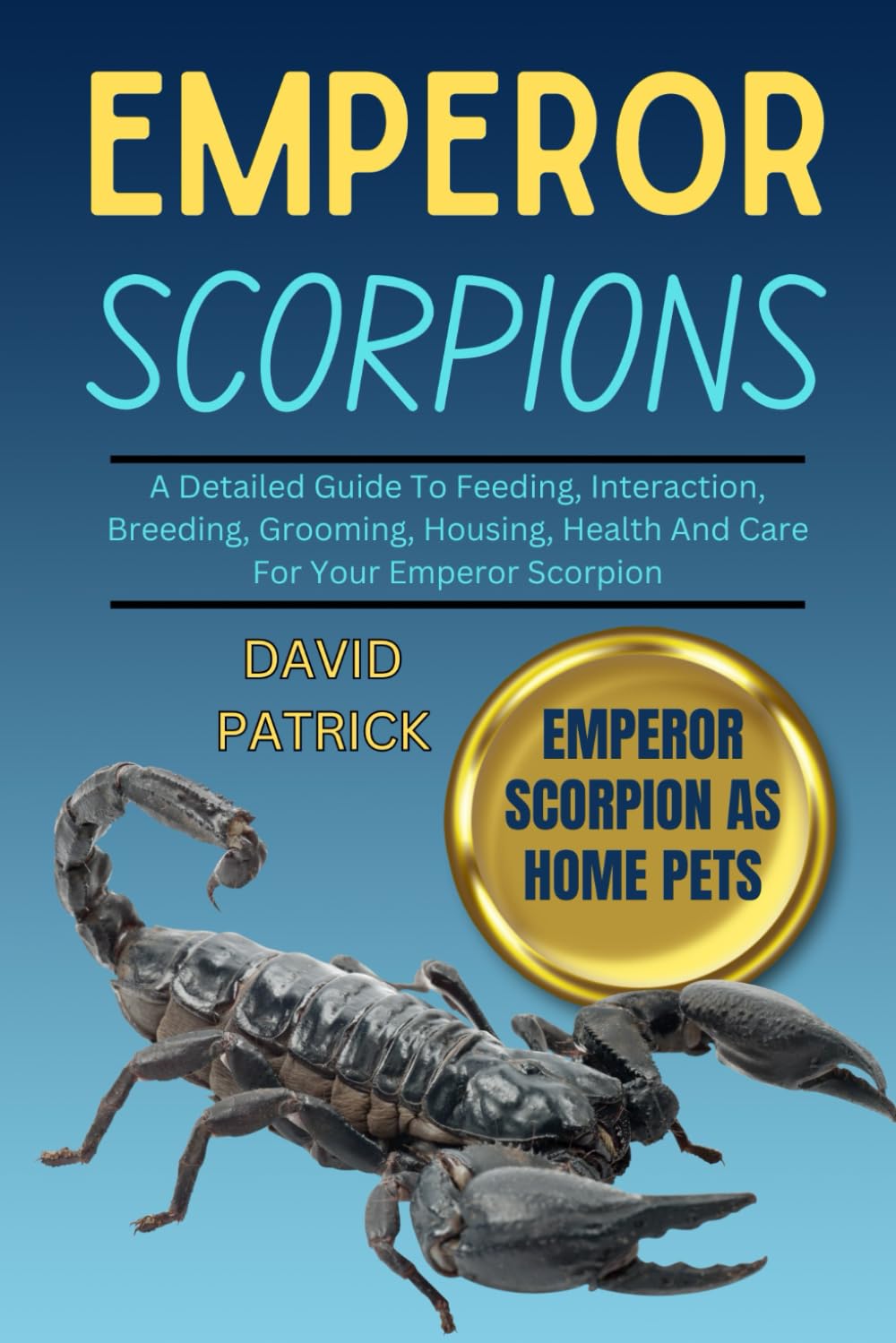 EMPEROR SCORPIONS: A Detailed Guide To Feeding, Interaction, Breeding, Grooming, Housing, Health And Care For Your Emperor Scorpion