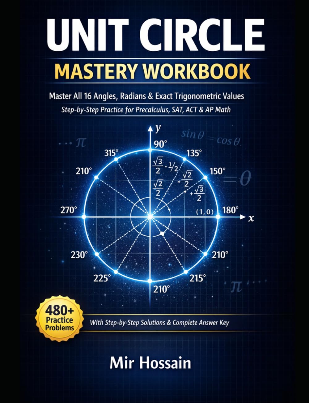 Unit Circle Mastery Workbook Angles, Radians & Exact Trigonometric Values Made Easy: Step-by-Step Practice for Precalculus, SAT, and ACT With Step-by-Step Solutions & Complete Answer Key