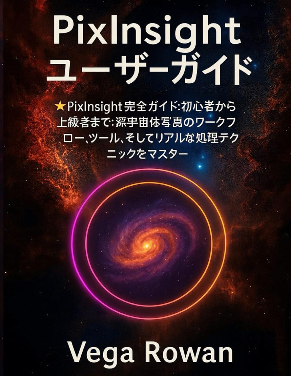 PIXINSIGHT ユーザーガイド: PixInsight 完全ガイド：初心者から上級者まで：深宇宙天体写真のワークフロー、ツール、そしてリアルな処理テクニックをマスター