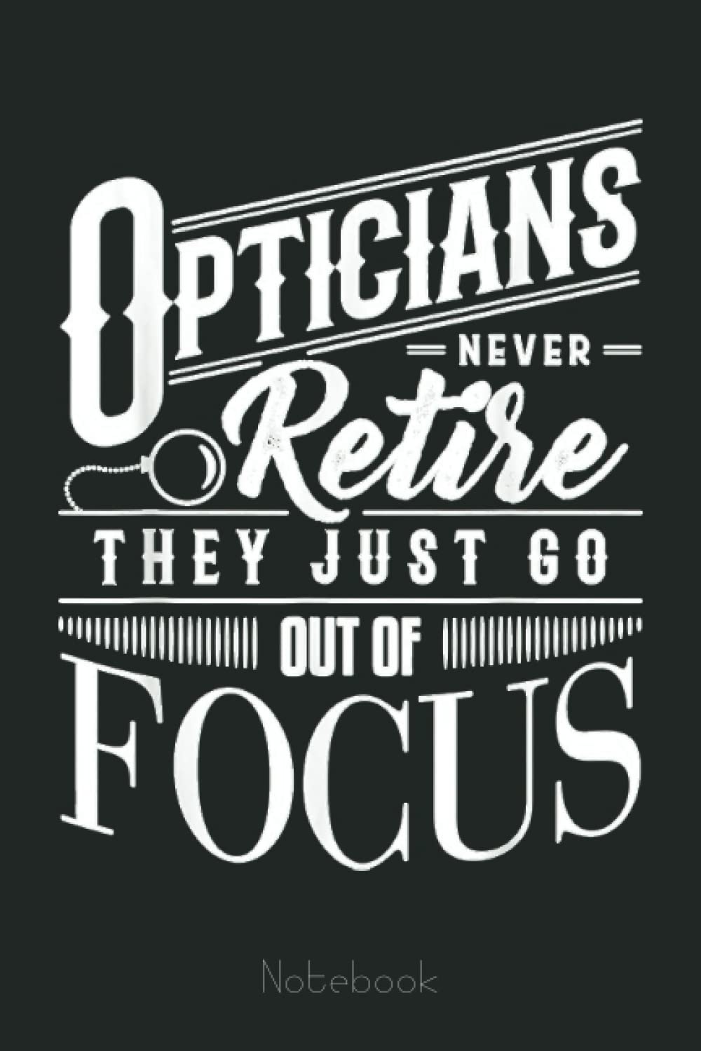 Opticians Don't Retire They Just Go Out Of Focus Optometrist Notebook: Retirement Gift ,Funny Gag Gift Notebook Journal for Coworkers, Funny Notebook Journal for Retirees 6x9 110 Pages