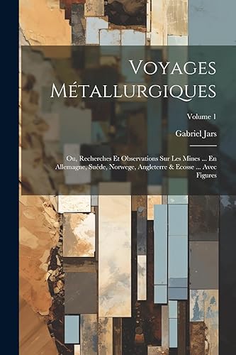 Voyages Métallurgiques: Ou, Recherches Et Observations Sur Les Mines ... En Allemagne, Suéde, Norwege, Angleterre &amp; Ecosse ... Avec Figures; Volume 1