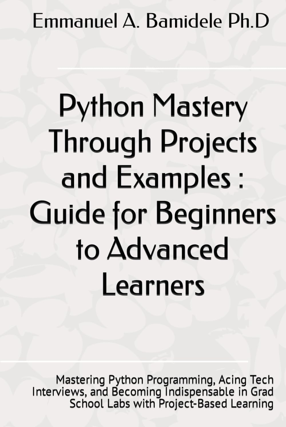 Python Mastery Through Projects and Examples : Guide for Beginners to Advanced Learners: Mastering Python Programming, Acing Tech Interviews, and ... Grad School Labs with Project-Based Learning