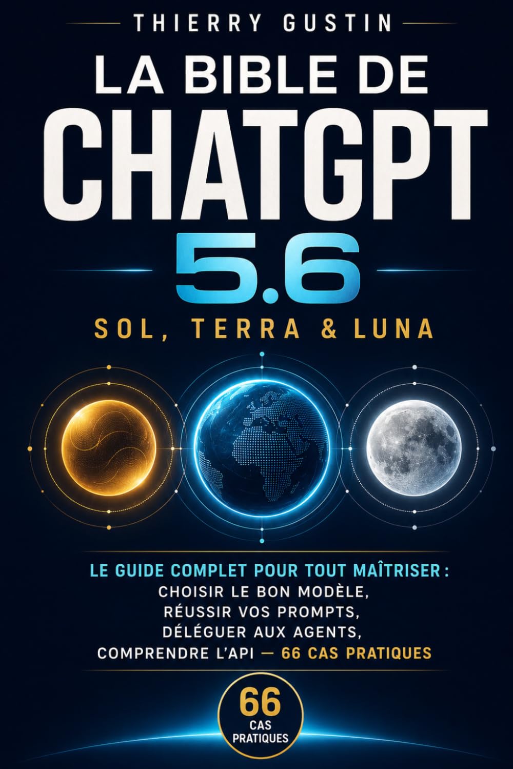 La Bible de ChatGPT 5.6 — Sol, Terra & Luna: Le guide complet pour tout maîtriser : choisir le bon modèle, réussir vos prompts, déléguer aux agents, comprendre l'API — 66 cas pratiques