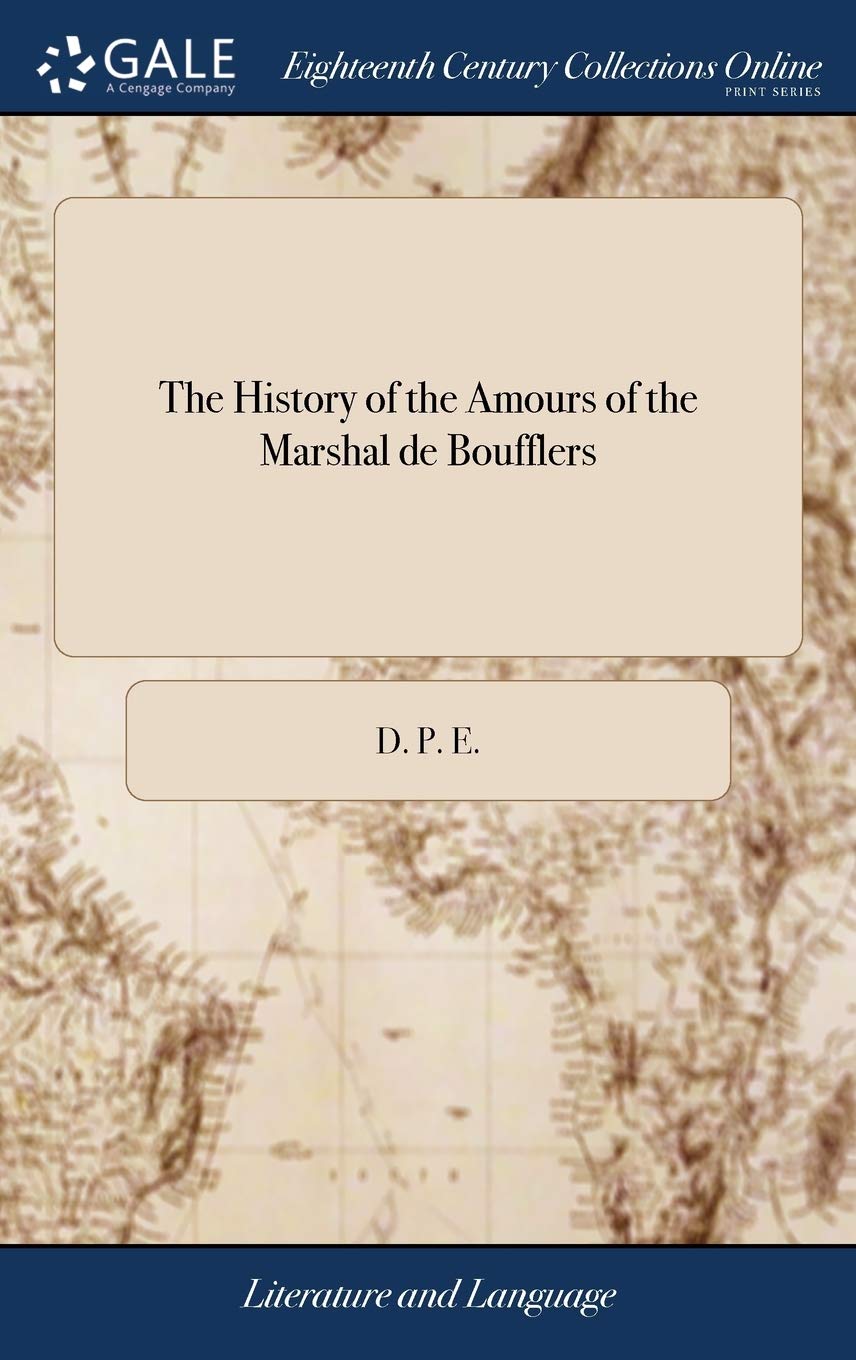 The History of the Amours of the Marshal de Boufflers: Or, a True Account of the Love-intrigues and Gallant Adventures, Which Have Been Privately ... With Mademoiselle de Grammont The Second Ed