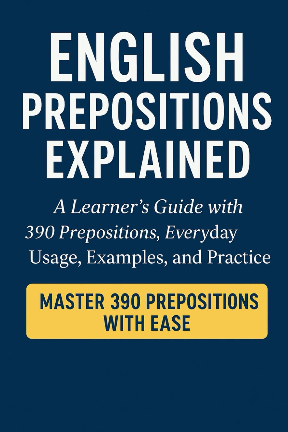 English Prepositions Explained: A Learner's Guide With 390 Prepositions, Everyday Usage, Examples, and Practice