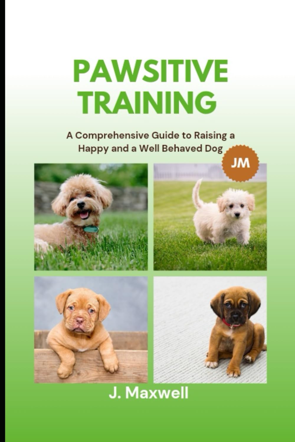 J. MaxwellPawsitive Training: A Comprehensive Guide to Raising a Happy and Well-Behaved Dog
