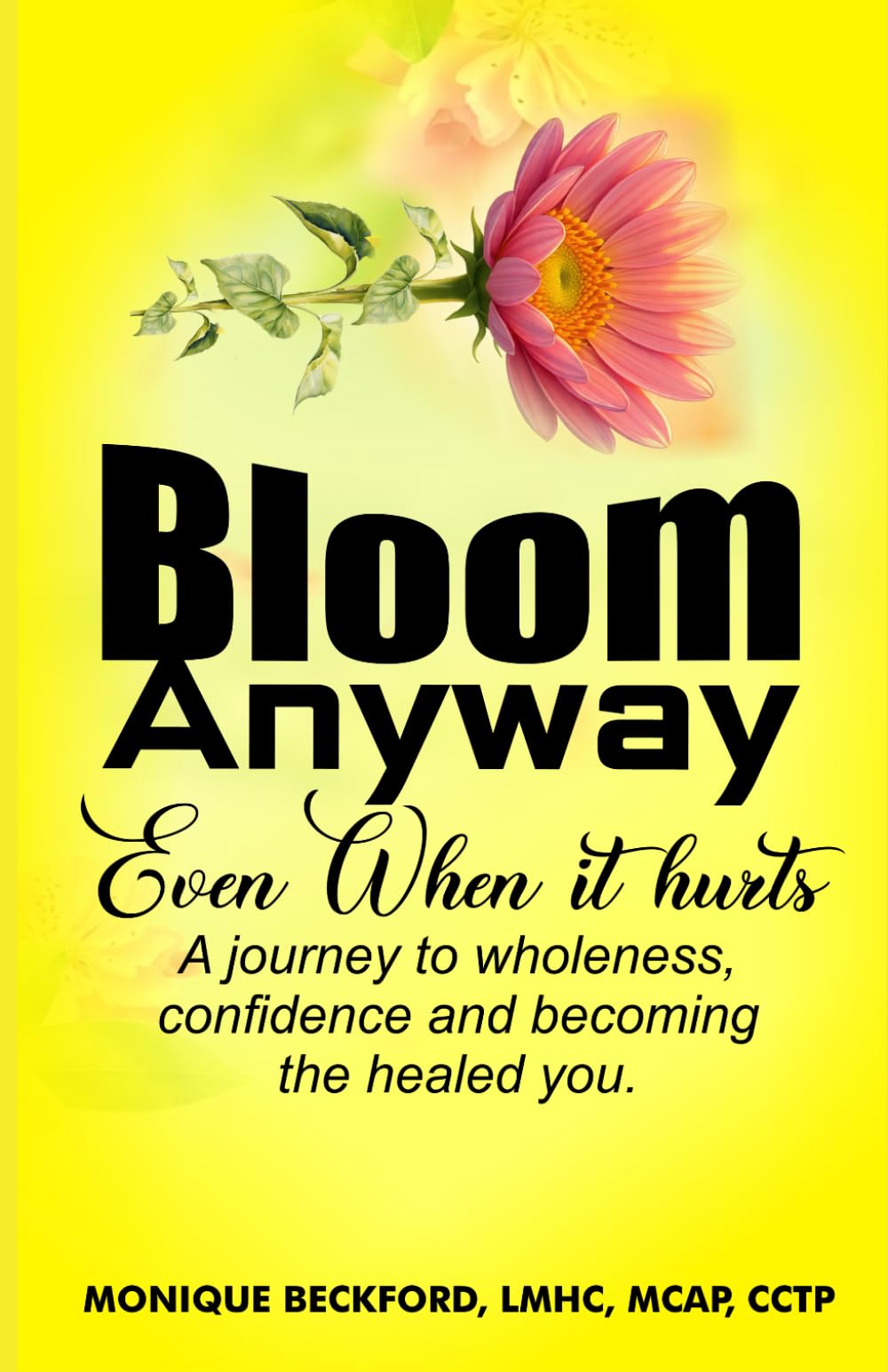 BLOOM ANYWAY EVEN WHEN IT HURTS: A JOURNEY TO WHOLENESS, CONFIDENCE, AND BECOMING THE HEALED YOU