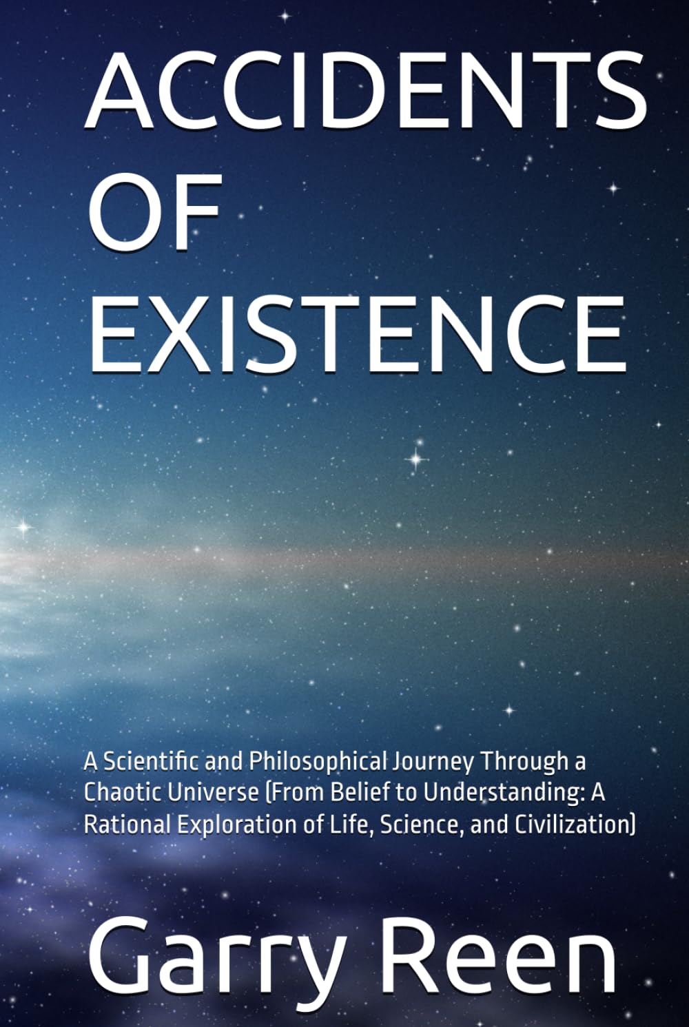 ACCIDENTS OF EXISTENCE: A Scientific and Philosophical Journey Through a Chaotic Universe (From Belief to Understanding: A Rational Exploration of Life, Science, and Civilization)
