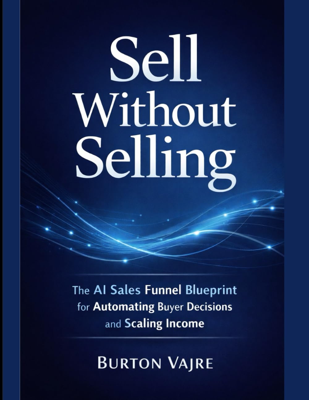 Sell Without Selling: The AI Sales Funnel Blueprint for Automating Buyer Decisions and Scaling Income: 1 (The Niche Business Automation Series)