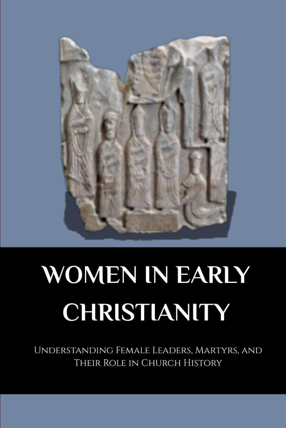 WOMEN IN EARLY CHRISTIANITY: UNDERSTANDING FEMALE LEADERS, MARTYRS, AND THEIR ROLE IN CHURCH HISTORY