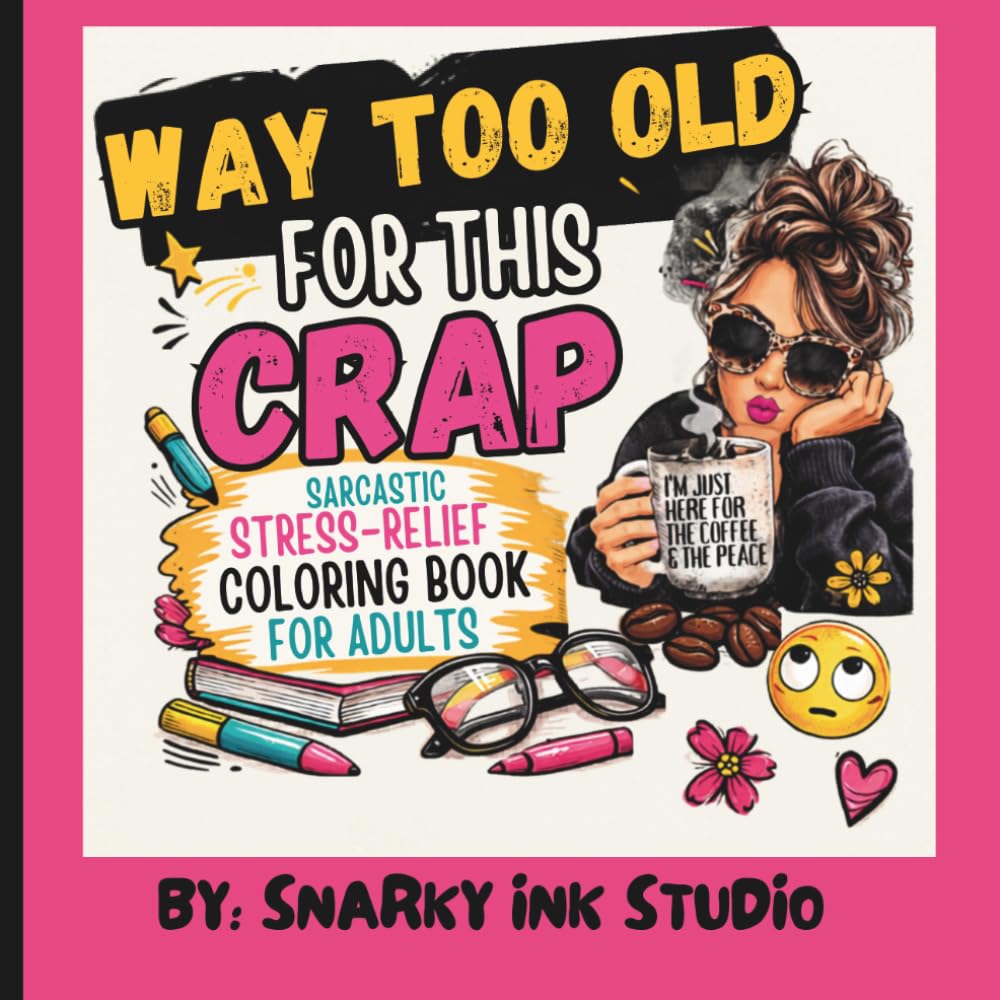 Way Too Old For This Crap - A Sarcastic Stress-Relief Coloring Book For Adults: A Funny Adult Coloring Book for Women Featuring Sarcastic Sayings, Stress Relief, and Relatable Humor