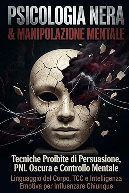 PSICOLOGIA NERA & MANIPOLAZIONE MENTALE: Tecniche Proibite di Persuasione, PNL Oscura e Controllo Mentale Linguaggio del Corpo, TCC e Intelligenza Emotiva per Influenzare Chiunque