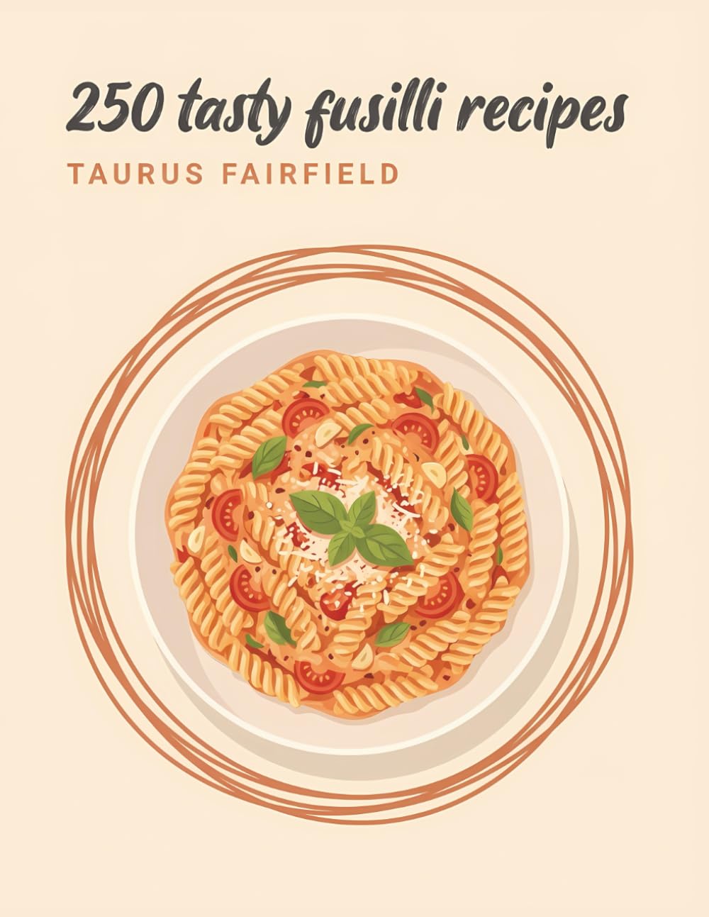 250 Tasty Fusilli Recipes: A Fusilli Cookbook for Food Lovers Everywhere