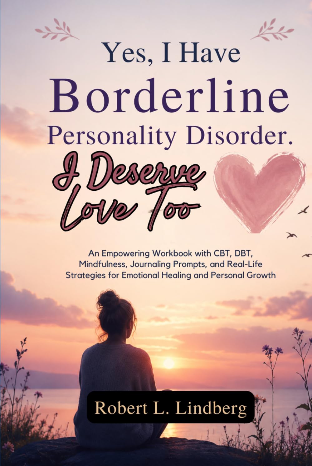 Yes, I Have Borderline Personality Disorder. I Deserve Love Too: An Empowering Workbook with CBT, DBT, Mindfulness, Journaling Prompts, and Real-Life Strategies for Emotional Healing and Personal Grow