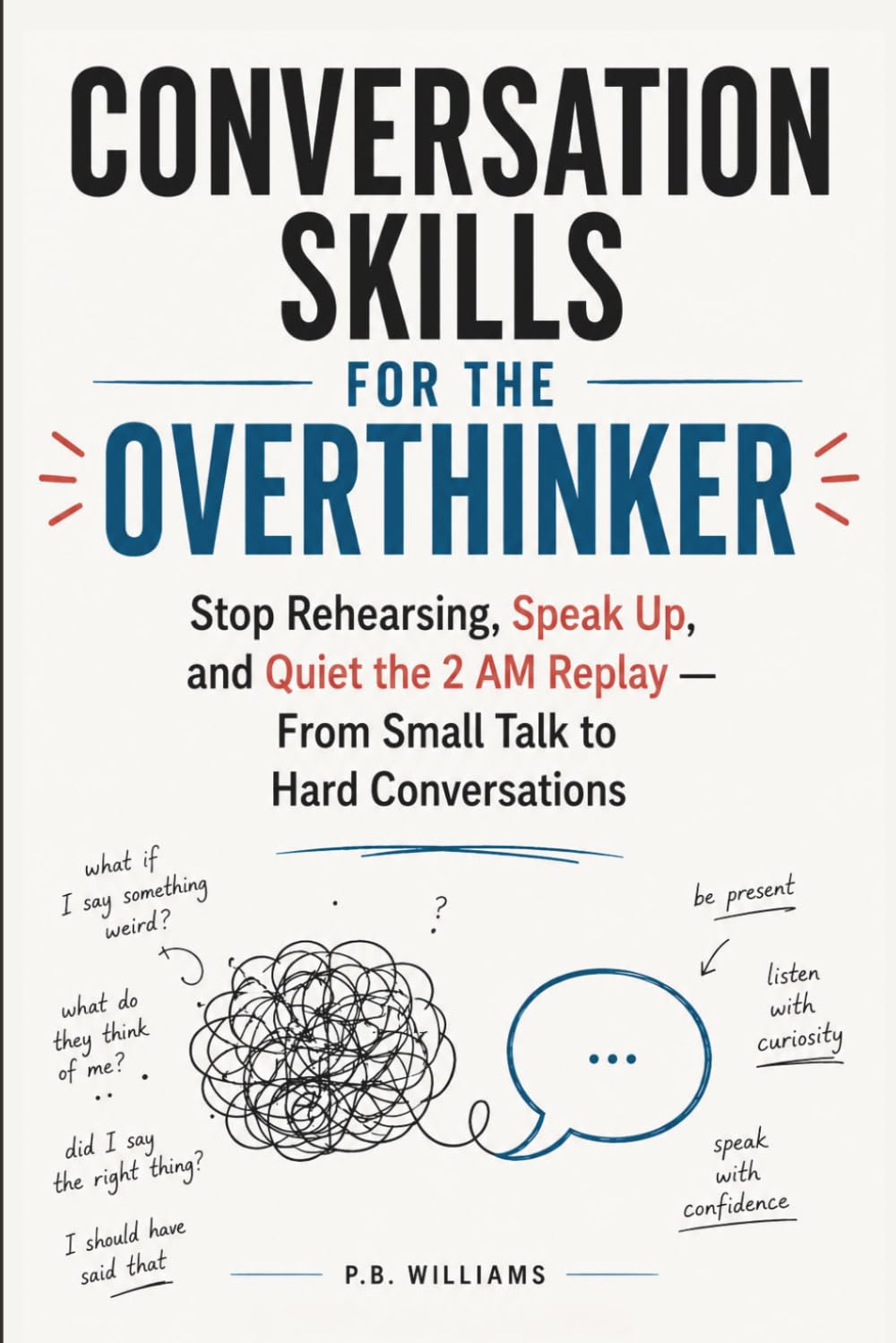 Conversation Skills for the Overthinker: Stop Rehearsing, Speak Up, and Quiet the 2 AM Replay - From Small Talk to Hard Conversations