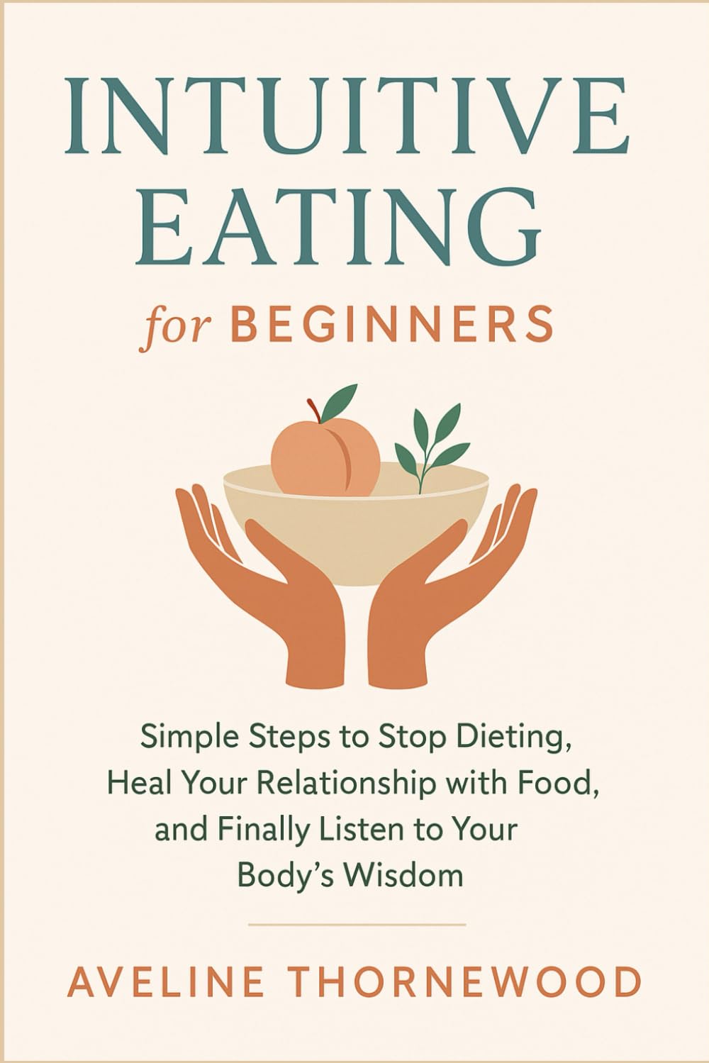 Intuitive Eating for Beginners: Simple Steps to Stop Dieting, Heal Your Relationship with Food, and Finally Listen to Your Body’s Wisdom