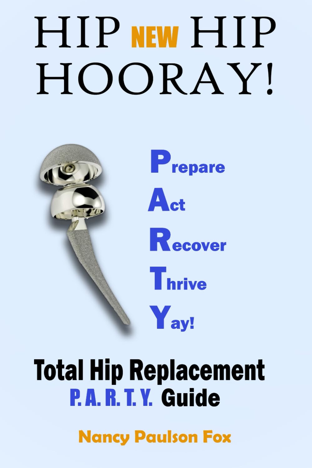 Hip New Hip Hooray!: Your P.A.R.T.Y. Guide for Total Hip Replacement [Prepare. Act. Recover. Thrive. Yay!]