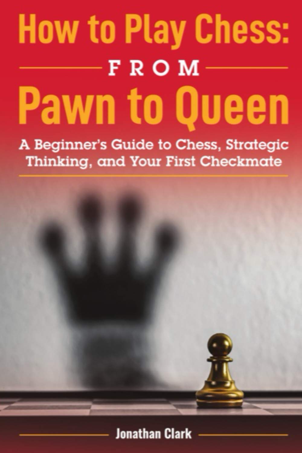 How to Play Chess: from Pawn to Queen: A Beginner's Guide to Chess, Strategic Thinking, and Your First Checkmate