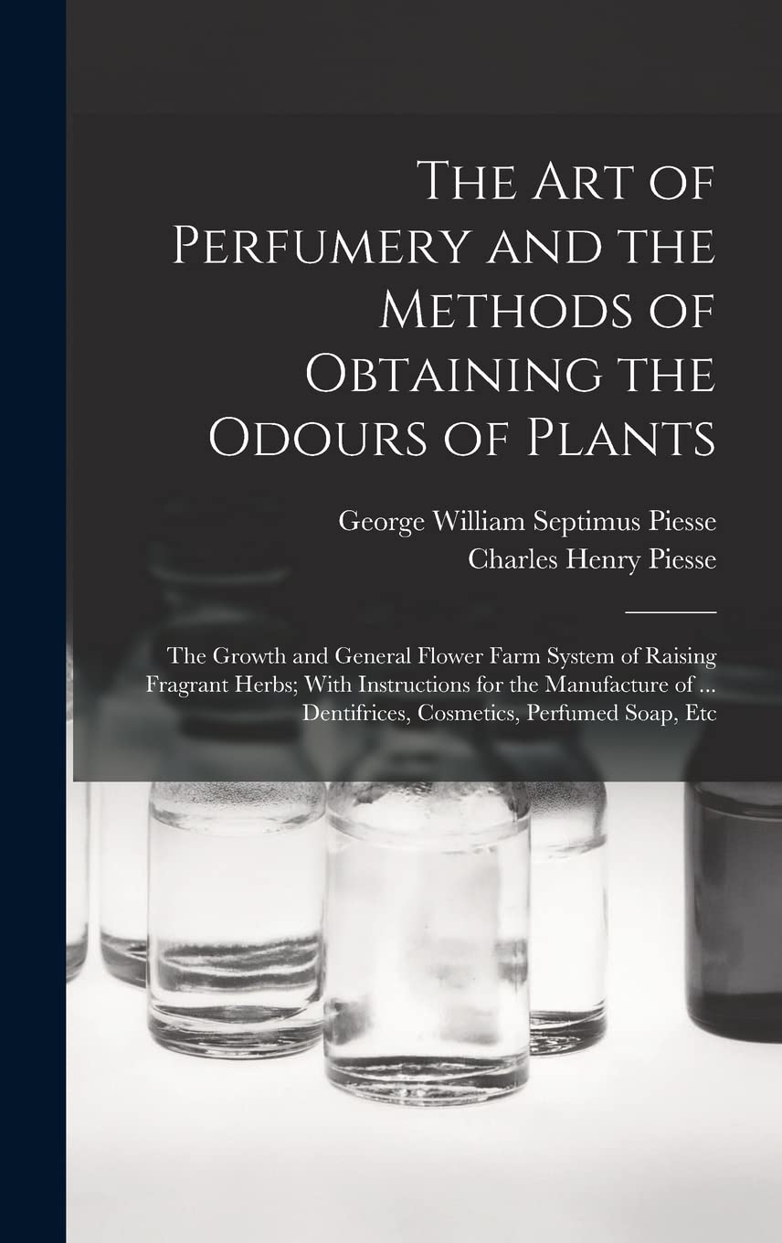 The art of Perfumery and the Methods of Obtaining the Odours of Plants; the Growth and General Flower Farm System of Raising Fragrant Herbs; With ... Dentifrices, Cosmetics, Perfumed Soap, Etc