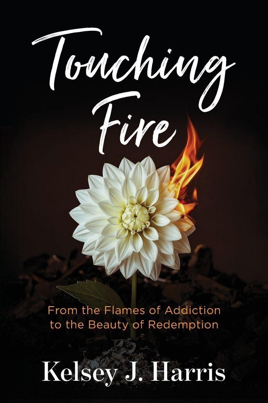 Touching Fire: From the Flames of Addiction to the Beauty of Redemption