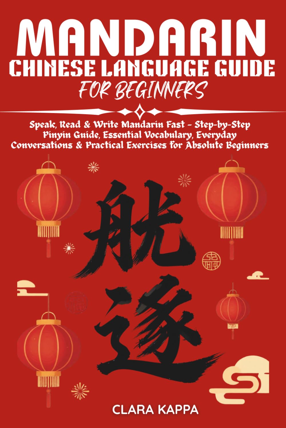 MANDARIN CHINESE LANGUAGE GUIDE FOR BEGINNERS: Speak, Read & Write Mandarin Fast — Step-by-Step Pinyin Guide, Essential Vocabulary, Everyday ... Absolute Beginners (Language Mastery Guides)