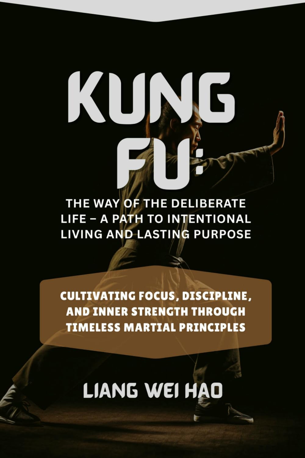 Kung Fu: The Way of the Deliberate Life – A Path to Intentional Living and Lasting Purpose: Cultivating Focus, Discipline, and Inner Strength Through Timeless Martial Principles