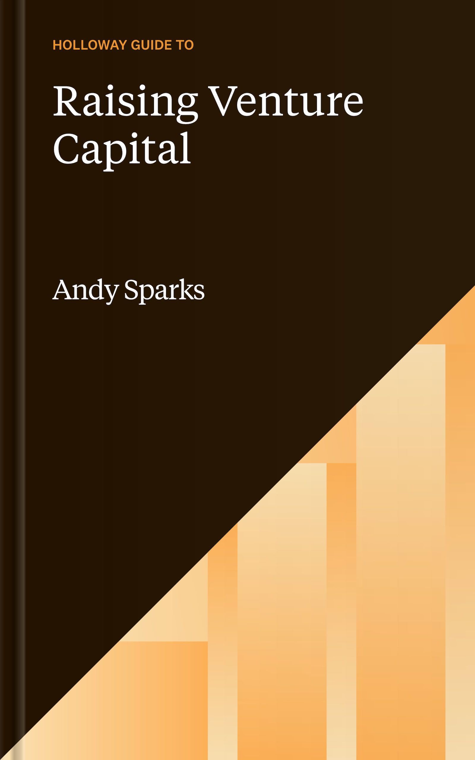 The Holloway Guide to Raising Venture Capital: The Comprehensive Fundraising Handbook for Startup Founders