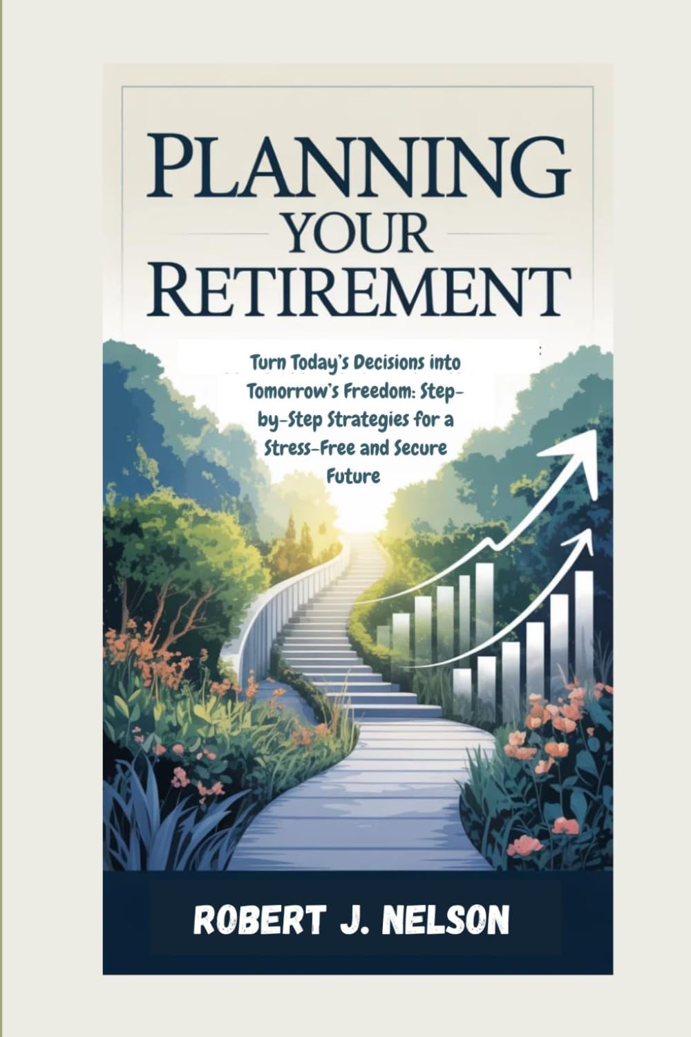 PLANNING YOUR RETIREMENT: Turn Today’s Decisions into Tomorrow’s Freedom: Step-by-Step Strategies for a Stress-Free and Secure Future