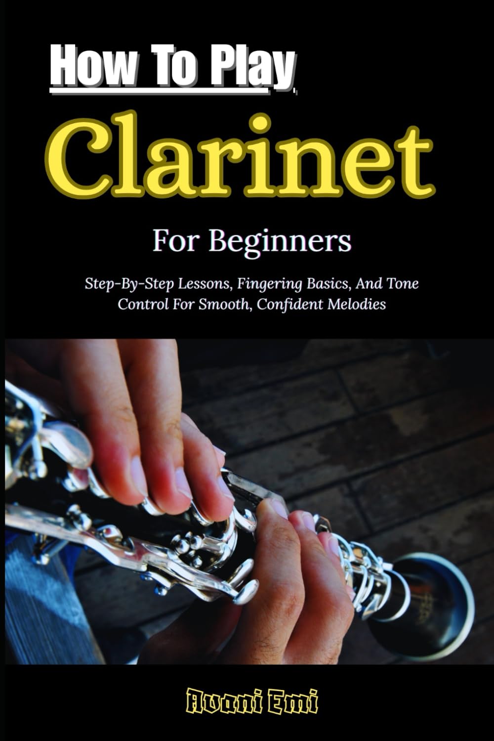 How To Play Clarinet For Beginners: Step-By-Step Lessons, Fingering Basics, And Tone Control For Smooth, Confident Melodies