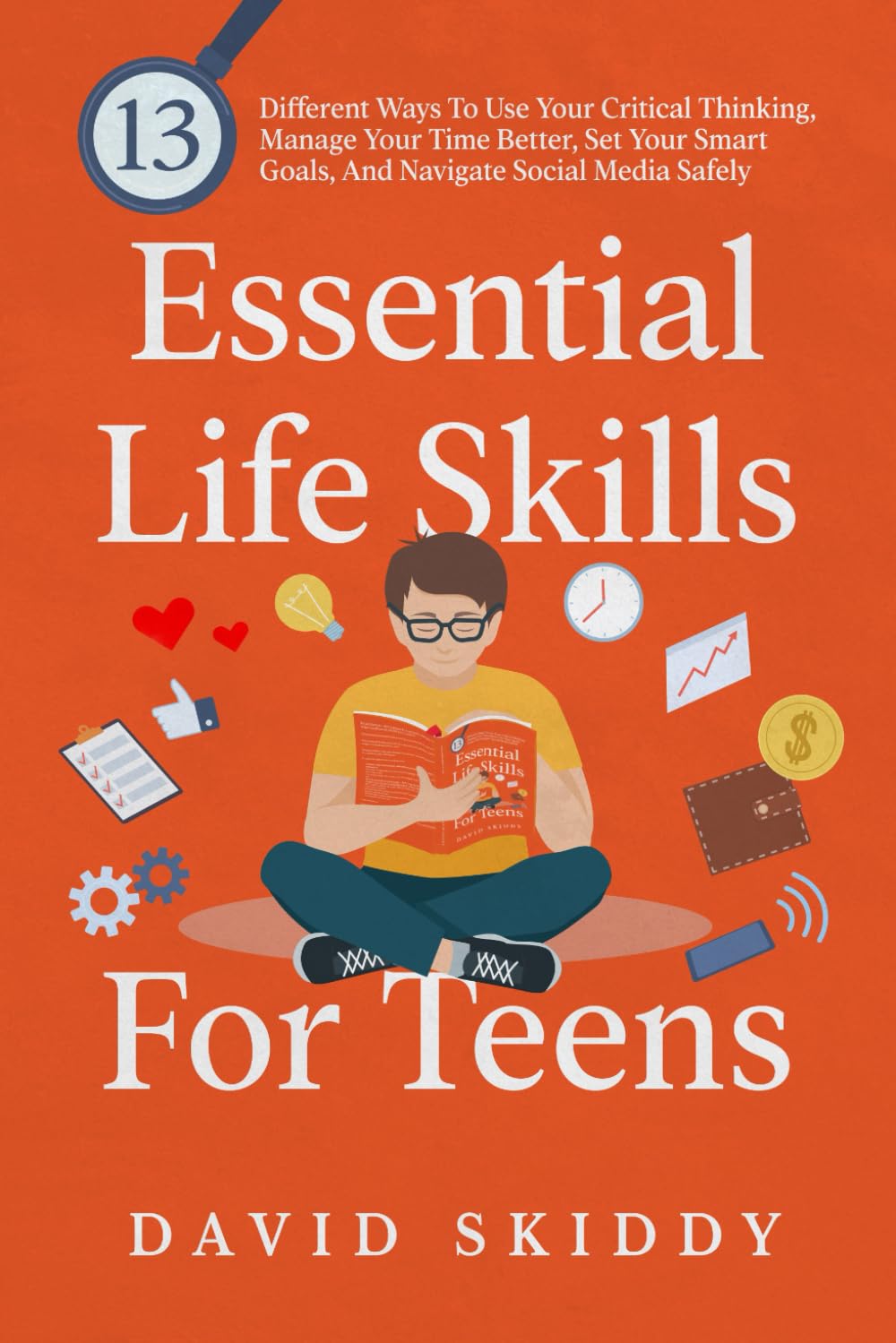 Essential Life Skills For Teens: 13 Different Ways To Use Your Critical Thinking, Manage Your Time Better, Set Your Smart Goals, And Navigate Social Media Safely