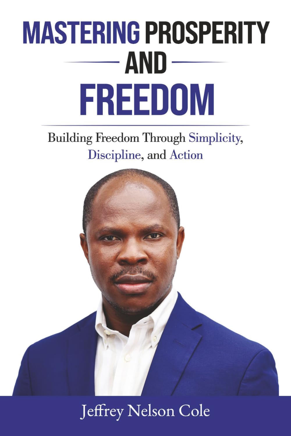 MASTERING PROSPERITY AND FREEDOM: BUILDING FREEDOM THROUGH SIMPLICITY, DISCIPLINE, AND ACTION