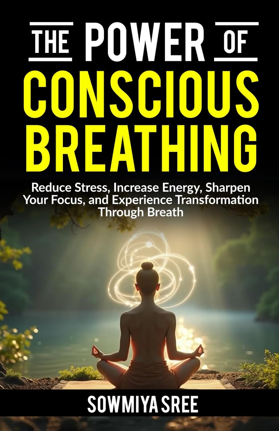 The Power of Conscious Breathing: Reduce Stress, Increase Energy, Sharpen Your Focus, And Experience Transformation through Breath. (The Power of Breath)