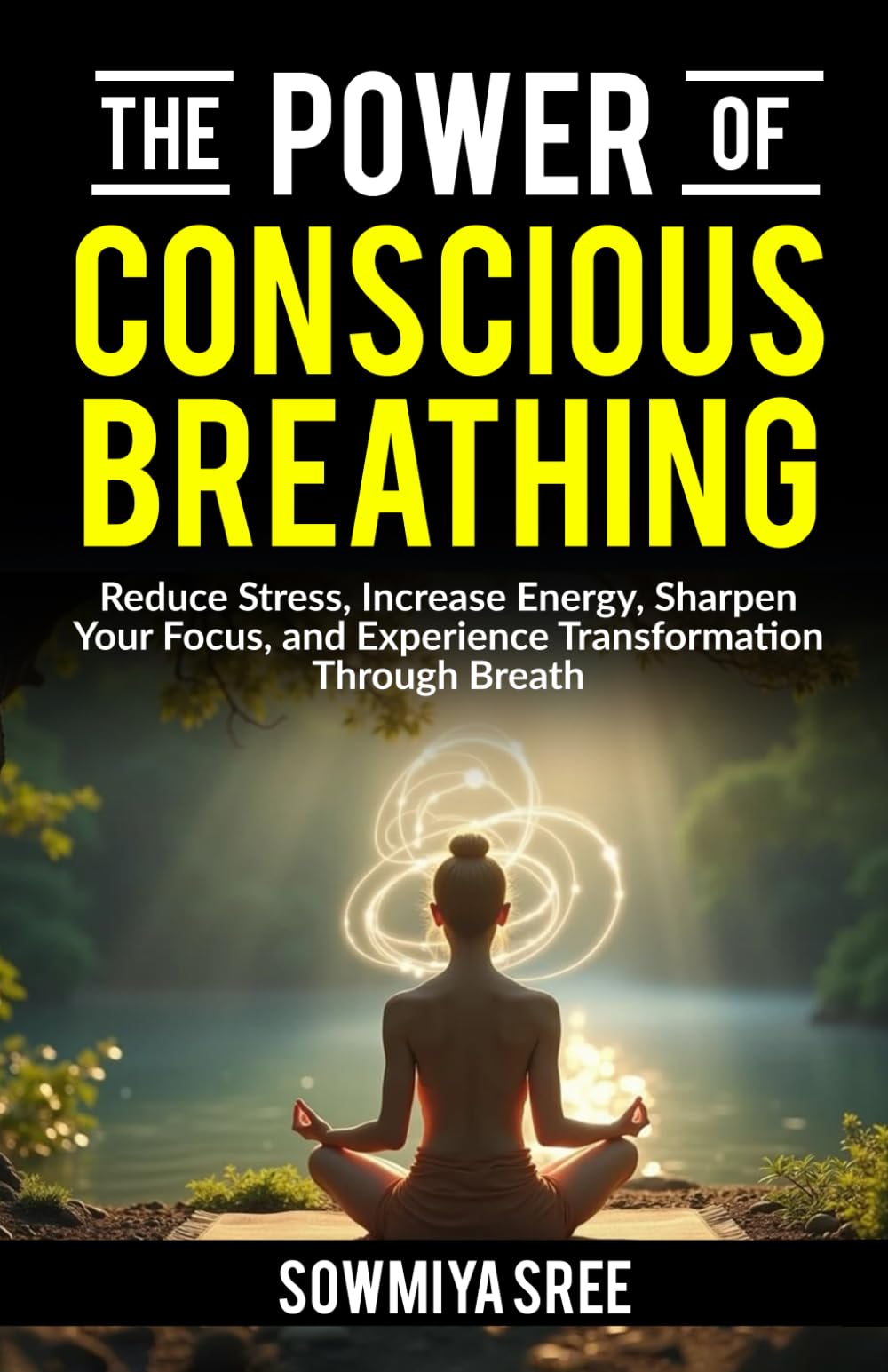 The Power of Conscious Breathing: Reduce Stress, Increase Energy, Sharpen Your Focus, And Experience Transformation through Breath. (The Power of Breath)