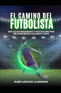 EL CAMINO DEL FUTBOLISTA: GUÍA DE ENTRENAMIENTO Y MOTIVACIÓN PARA MEJORAR DESDE CUALQUIER LUGAR