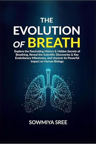 The Evolution of Breath: Explore the Fascinating History &amp; Hidden Secrets of Breathing, Reveal the Scientific Discoveries &amp; Key Evolutionary Milestones, and Uncover its Powerful Impact on H...