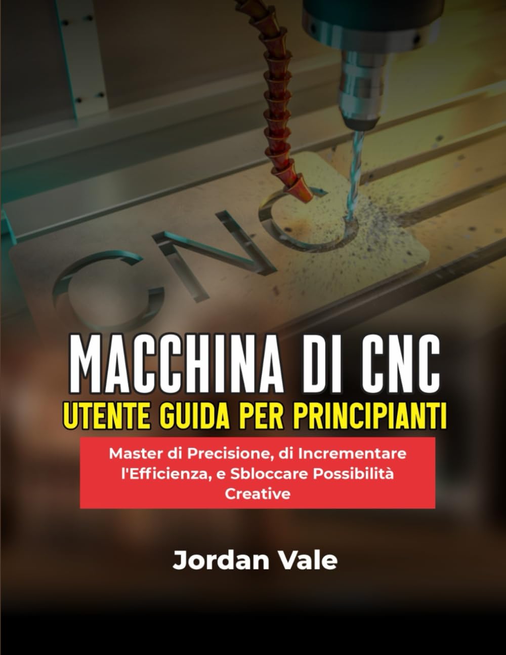 MACCHINA DI CNC UTENTE GUIDA PER PRINCIPIANTI: Master di Precisione, di Incrementare l'Efficienza, e Sbloccare Possibilità Creative