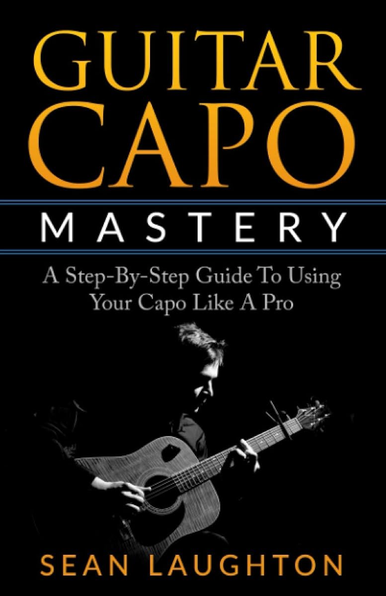 Guitar Capo Mastery: A Step-By-Step Guide To Using Your Capo Like A Pro (Acoustic Guitar)