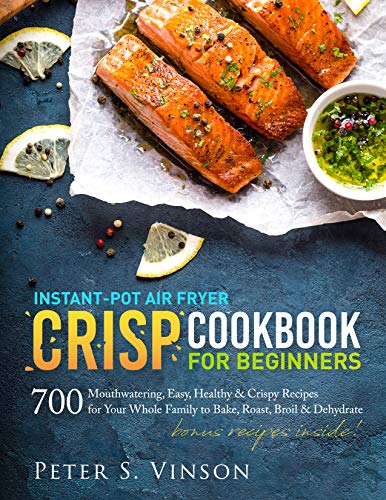 Instant-Pot Air Fryer Crisp Cookbook for Beginners: 700 Mouthwatering, Easy, Healthy and Crispy Recipes for your Whole Family to Bake, Roast, Broil and Dehydrate by [Peter S. Vinson]