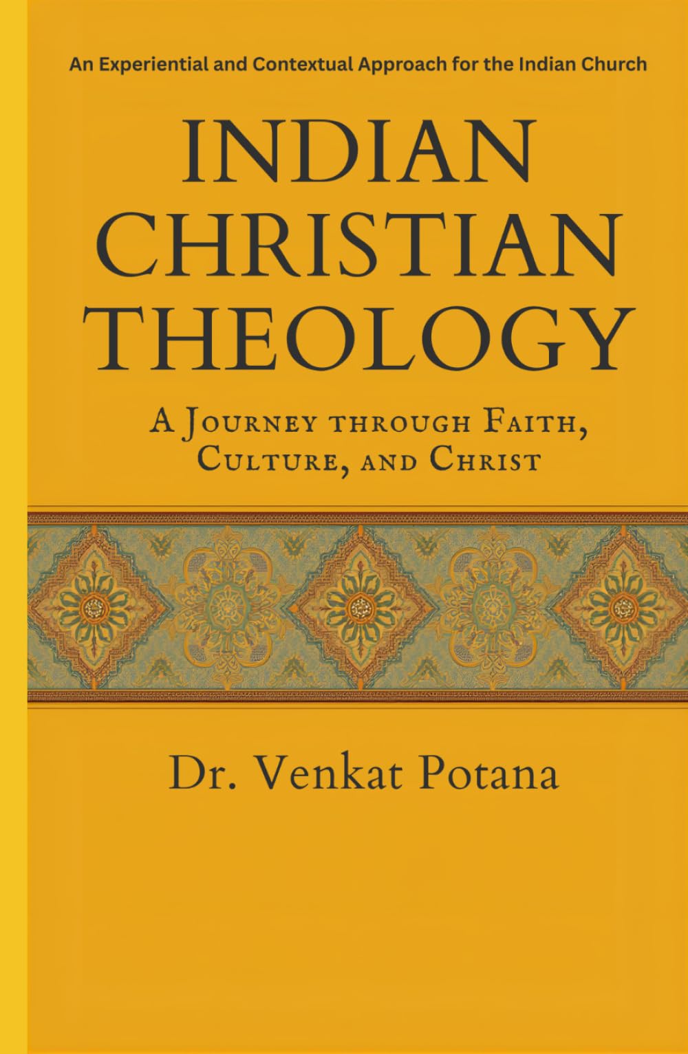 Indian Christian Theology: A Journey Through Faith, Culture, and Christ: An Experiential and Contextual Approach for the Indian Church