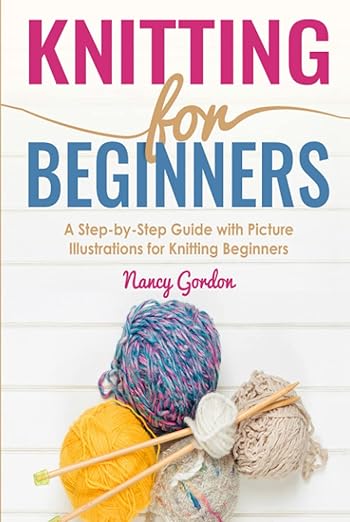 Knitting For Beginners: A Step By Step Guide With Picture illustrations For Knitting Beginners