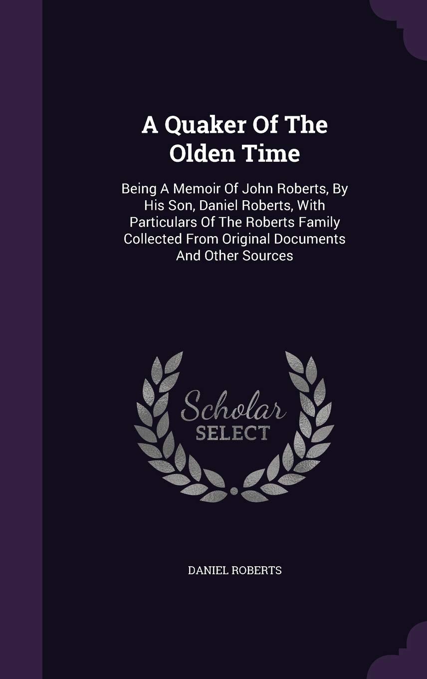 A Quaker of the Olden Time: Being a Memoir of John Roberts, by His Son, Daniel Roberts, with Particulars of the Roberts Family Collected from Original Documents and Other Sources