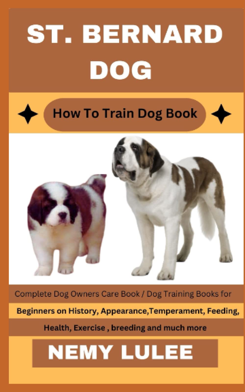 ST. BERNARD DOG How To Train Dog Book: Complete Dog Owners Care Book / Dog Training Books for Beginners on History, Appearance, Temperament, Feeding, Health, Exercise, breeding and much more