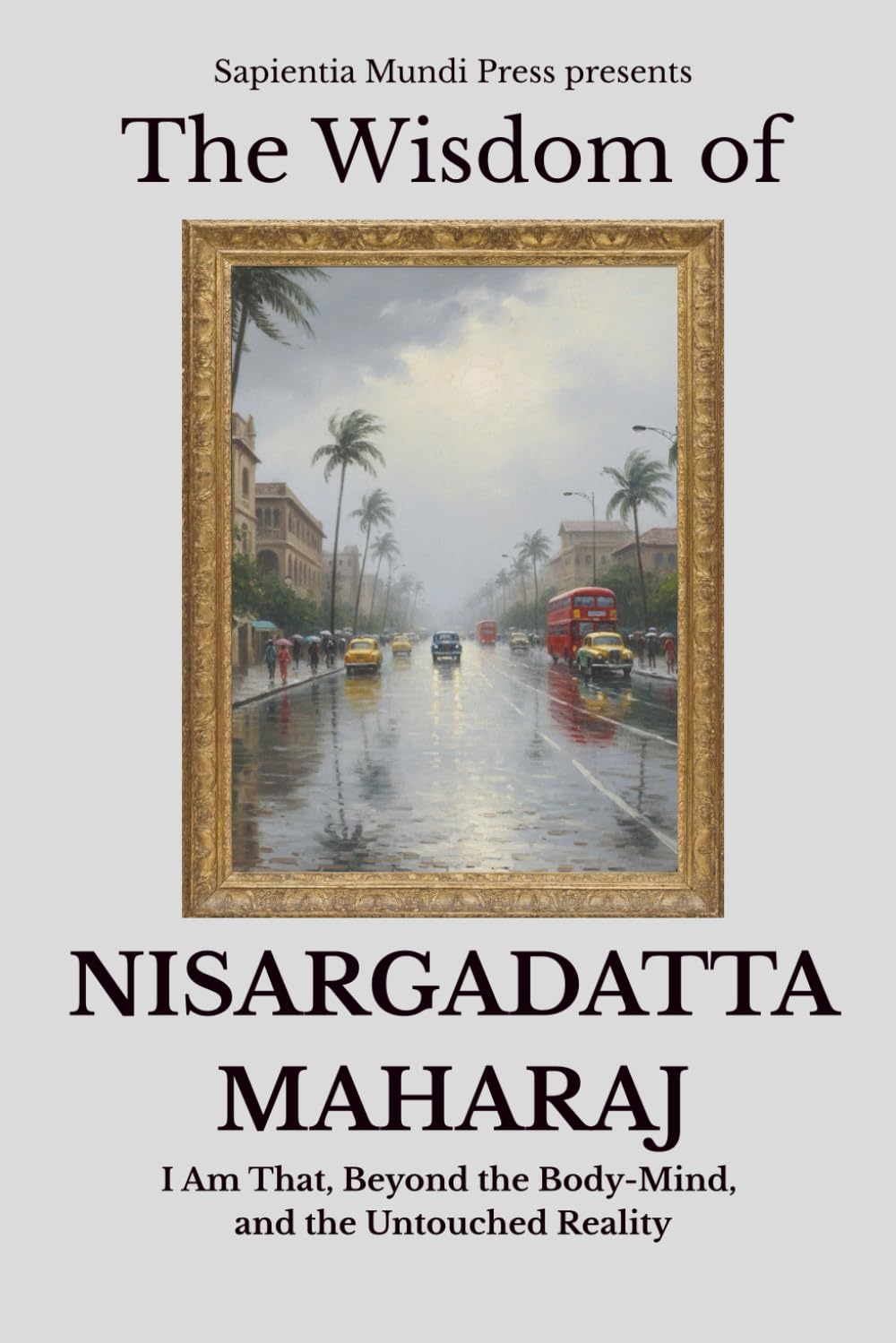The Wisdom of Nisargadatta Maharaj: I Am That, Beyond the Body-Mind, and the Untouched Reality: 3 (Advaita Vedanta Wisdom)